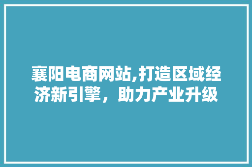 襄阳电商网站,打造区域经济新引擎，助力产业升级 襄阳电商网站,打造区域经济新引擎，助力产业升级 搜狗优化