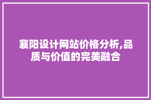襄阳设计网站价格分析,品质与价值的完美融合 襄阳设计网站价格分析,品质与价值的完美融合 seo技术
