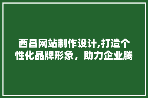 西昌网站制作设计,打造个性化品牌形象，助力企业腾飞