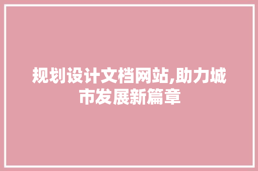 规划设计文档网站,助力城市发展新篇章 规划设计文档网站,助力城市发展新篇章 网站优化