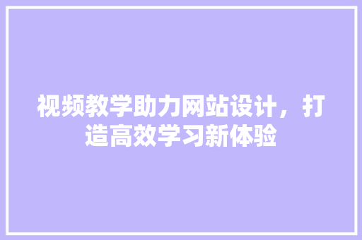视频教学助力网站设计，打造高效学习新体验 视频教学助力网站设计，打造高效学习新体验 360搜优化