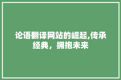 论语翻译网站的崛起,传承经典，拥抱未来