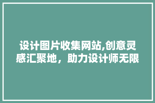 设计图片收集网站,创意灵感汇聚地，助力设计师无限创新