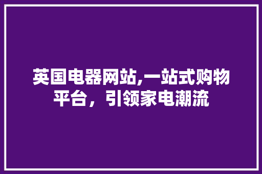 英国电器网站,一站式购物平台，引领家电潮流 英国电器网站,一站式购物平台，引领家电潮流 网站开发