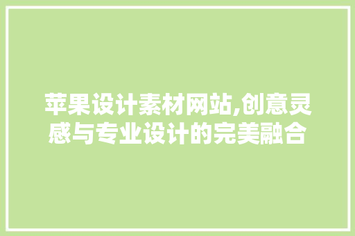 苹果设计素材网站,创意灵感与专业设计的完美融合