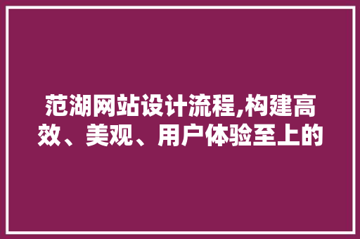 范湖网站设计流程,构建高效、美观、用户体验至上的网络平台