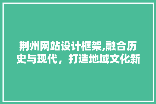 荆州网站设计框架,融合历史与现代，打造地域文化新名片 荆州网站设计框架,融合历史与现代，打造地域文化新名片 网站优化