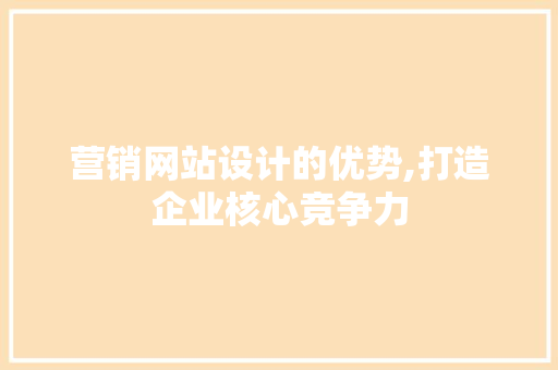 营销网站设计的优势,打造企业核心竞争力