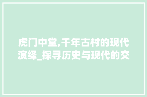 虎门中堂,千年古村的现代演绎_探寻历史与现代的交融之美 虎门中堂,千年古村的现代演绎_探寻历史与现代的交融之美 英文谷歌算法