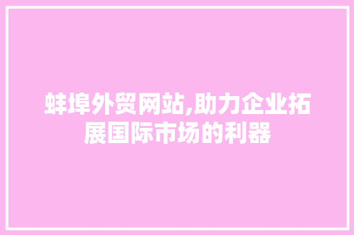 蚌埠外贸网站,助力企业拓展国际市场的利器