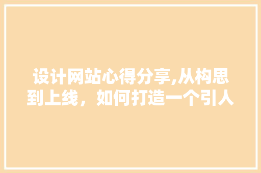 设计网站心得分享,从构思到上线，如何打造一个引人入胜的数字家园 设计网站心得分享,从构思到上线，如何打造一个引人入胜的数字家园 360搜优化