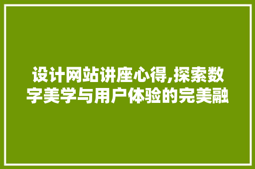 设计网站讲座心得,探索数字美学与用户体验的完美融合 设计网站讲座心得,探索数字美学与用户体验的完美融合 搜狗优化