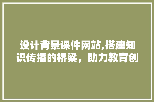 设计背景课件网站,搭建知识传播的桥梁，助力教育创新与发展