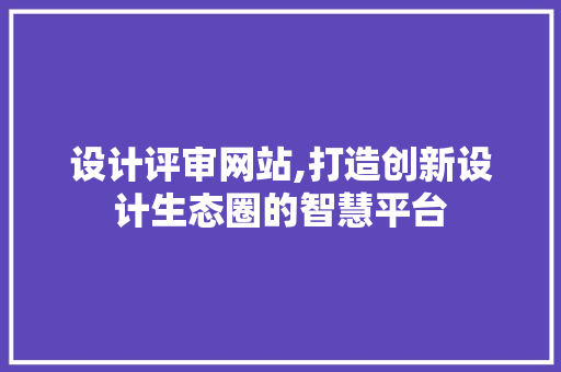 设计评审网站,打造创新设计生态圈的智慧平台 设计评审网站,打造创新设计生态圈的智慧平台 头条优化