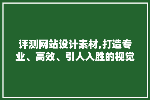 评测网站设计素材,打造专业、高效、引人入胜的视觉体验 评测网站设计素材,打造专业、高效、引人入胜的视觉体验 小程序开发