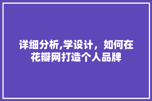 详细分析,学设计，如何在花瓣网打造个人品牌 详细分析,学设计，如何在花瓣网打造个人品牌 AI技术学习