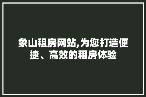 象山租房网站,为您打造便捷、高效的租房体验(象山租房网最新)