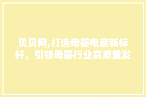 贝贝网,打造母婴电商新标杆，引领母婴行业高质量发展 贝贝网,打造母婴电商新标杆，引领母婴行业高质量发展 360搜优化