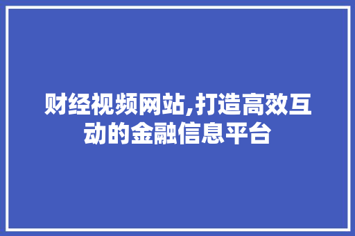 财经视频网站,打造高效互动的金融信息平台 财经视频网站,打造高效互动的金融信息平台 seo技术