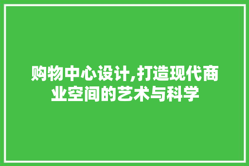 购物中心设计,打造现代商业空间的艺术与科学 购物中心设计,打造现代商业空间的艺术与科学 seo技术