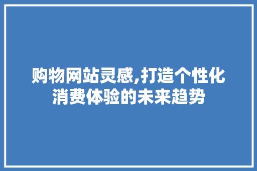购物网站灵感,打造个性化消费体验的未来趋势