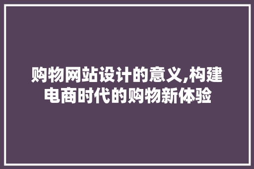 购物网站设计的意义,构建电商时代的购物新体验 购物网站设计的意义,构建电商时代的购物新体验 AI技术学习
