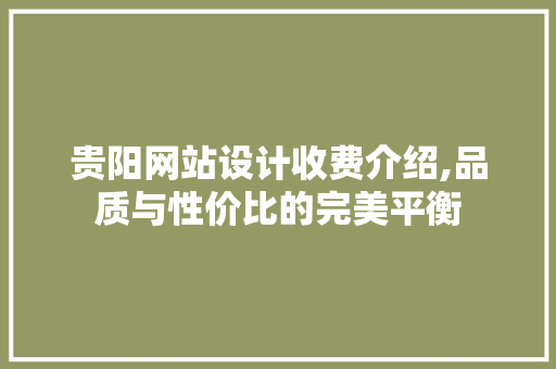 贵阳网站设计收费介绍,品质与性价比的完美平衡 贵阳网站设计收费介绍,品质与性价比的完美平衡 网站开发