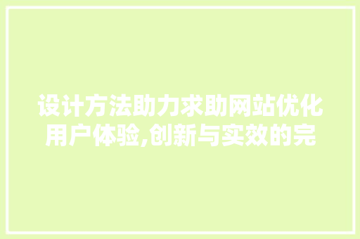 设计方法助力求助网站优化用户体验,创新与实效的完美融合 百度算法 设计方法助力求助网站优化用户体验,创新与实效的完美融合 设计方法助力求助网站优化用户体验,创新与实效的完美融合 百度算法