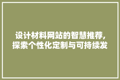 设计材料网站的智慧推荐,探索个性化定制与可持续发展的完美结合 设计材料网站的智慧推荐,探索个性化定制与可持续发展的完美结合 AI技术学习