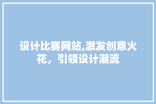 设计比赛网站,激发创意火花，引领设计潮流