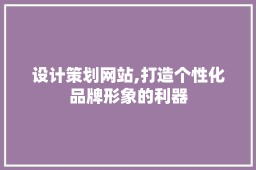 设计策划网站,打造个性化品牌形象的利器 设计策划网站,打造个性化品牌形象的利器 360搜优化