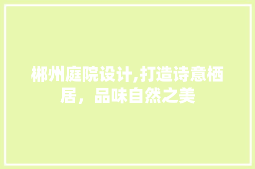 郴州庭院设计,打造诗意栖居，品味自然之美