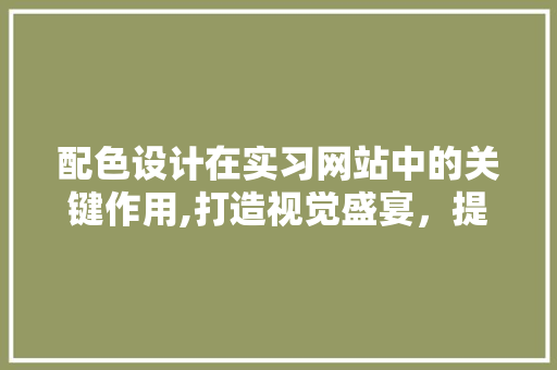 配色设计在实习网站中的关键作用,打造视觉盛宴，提升用户体验