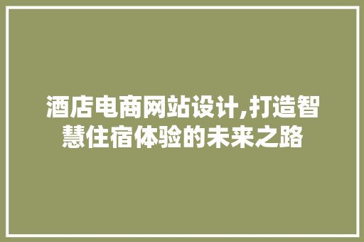 酒店电商网站设计,打造智慧住宿体验的未来之路 酒店电商网站设计,打造智慧住宿体验的未来之路 网站开发