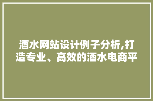酒水网站设计例子分析,打造专业、高效的酒水电商平台 酒水网站设计例子分析,打造专业、高效的酒水电商平台 360搜优化