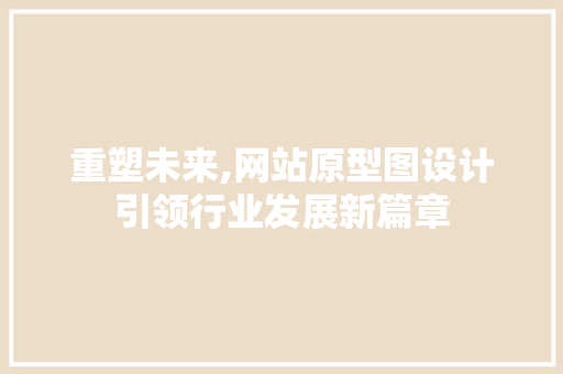 重塑未来,网站原型图设计引领行业发展新篇章 重塑未来,网站原型图设计引领行业发展新篇章 搜狗优化