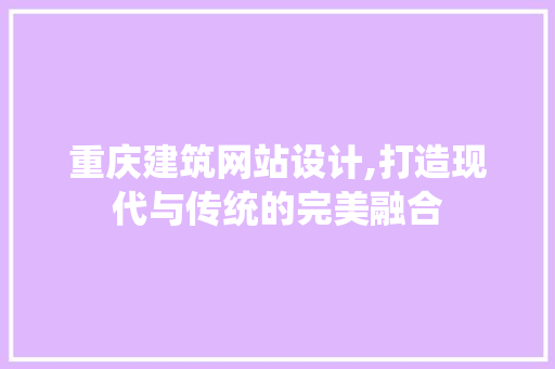 重庆建筑网站设计,打造现代与传统的完美融合 重庆建筑网站设计,打造现代与传统的完美融合 网站优化