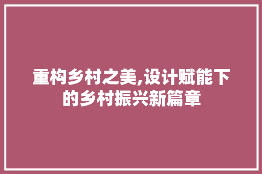 重构乡村之美,设计赋能下的乡村振兴新篇章 重构乡村之美,设计赋能下的乡村振兴新篇章 头条优化