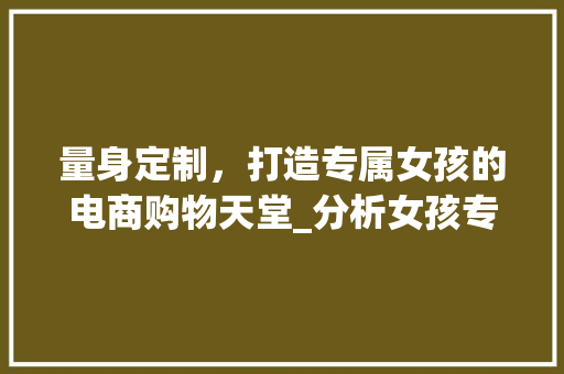 量身定制，打造专属女孩的电商购物天堂_分析女孩专属电商网站设计之路 量身定制，打造专属女孩的电商购物天堂_分析女孩专属电商网站设计之路 头条优化