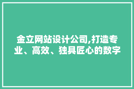 金立网站设计公司,打造专业、高效、独具匠心的数字化平台 金立网站设计公司,打造专业、高效、独具匠心的数字化平台 360搜优化