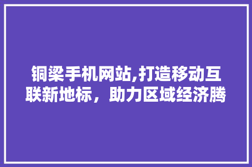 铜梁手机网站,打造移动互联新地标，助力区域经济腾飞 铜梁手机网站,打造移动互联新地标，助力区域经济腾飞 头条优化
