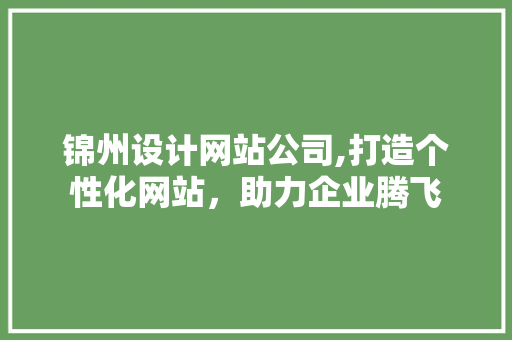 锦州设计网站公司,打造个性化网站，助力企业腾飞 锦州设计网站公司,打造个性化网站，助力企业腾飞 网站开发