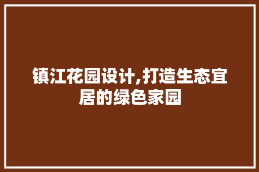 镇江花园设计,打造生态宜居的绿色家园 镇江花园设计,打造生态宜居的绿色家园 头条优化