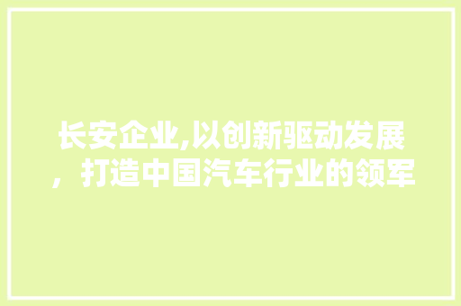 长安企业,以创新驱动发展，打造中国汽车行业的领军品牌 长安企业,以创新驱动发展，打造中国汽车行业的领军品牌 小程序开发