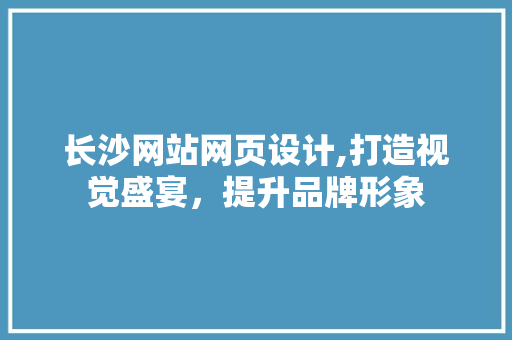 长沙网站网页设计,打造视觉盛宴，提升品牌形象 长沙网站网页设计,打造视觉盛宴，提升品牌形象 小程序开发
