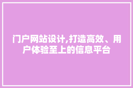 门户网站设计,打造高效、用户体验至上的信息平台(门户网站设计模板)
