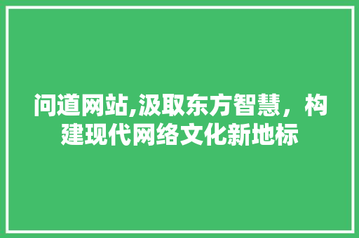问道网站,汲取东方智慧，构建现代网络文化新地标 问道网站,汲取东方智慧，构建现代网络文化新地标 AI技术学习