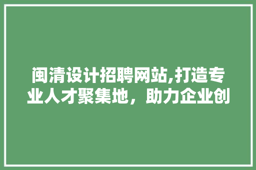 闽清设计招聘网站,打造专业人才聚集地，助力企业创新发展 闽清设计招聘网站,打造专业人才聚集地，助力企业创新发展 小程序开发