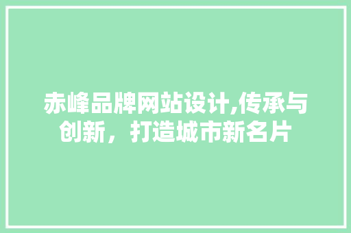 赤峰品牌网站设计,传承与创新，打造城市新名片 赤峰品牌网站设计,传承与创新，打造城市新名片 360搜优化