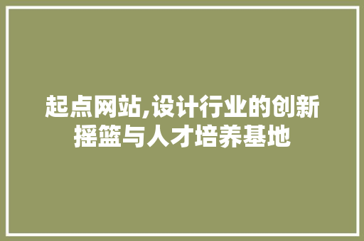 起点网站,设计行业的创新摇篮与人才培养基地 起点网站,设计行业的创新摇篮与人才培养基地 搜狗优化